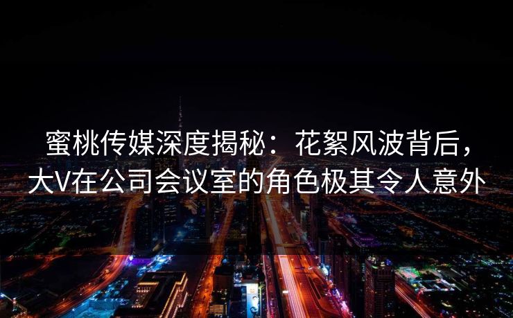 蜜桃传媒深度揭秘:花絮风波背后,大V在公司会议室的角色极其令人意外 蜜桃传媒深度揭秘:花絮风波背后,大V在公司会议室的角色极其令人意外
