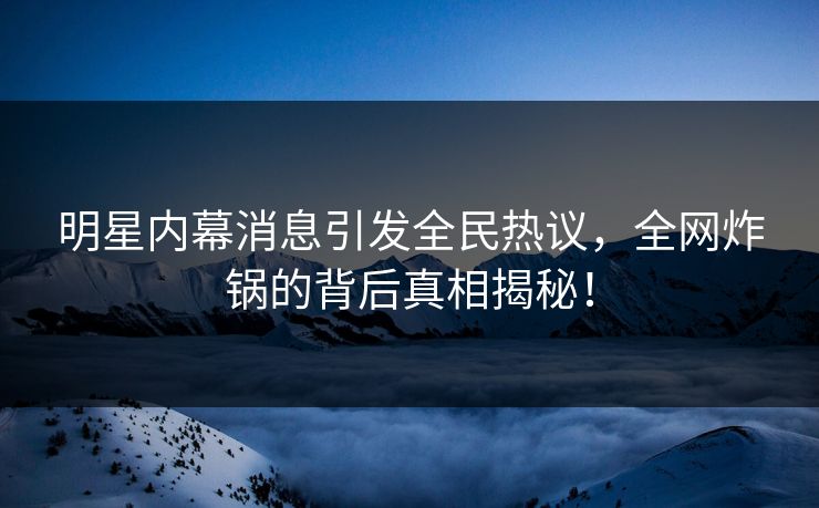 明星内幕消息引发全民热议,全网炸锅的背后真相揭秘! 明星内幕消息引发全民热议,全网炸锅的背后真相揭秘!