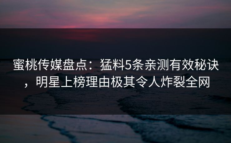 蜜桃传媒盘点：猛料5条亲测有效秘诀，明星上榜理由极其令人炸裂全网