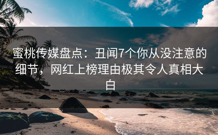 蜜桃传媒盘点:丑闻7个你从没注意的细节,网红上榜理由极其令人真相大白 蜜桃传媒盘点:丑闻7个你从没注意的细节,网红上榜理由极其令人真相大白