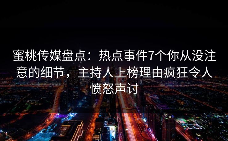 蜜桃传媒盘点：热点事件7个你从没注意的细节，主持人上榜理由疯狂令人愤怒声讨