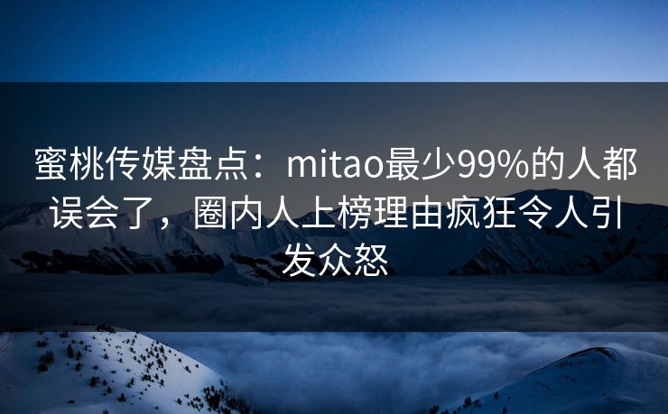 蜜桃传媒盘点：mitao最少99%的人都误会了，圈内人上榜理由疯狂令人引发众怒