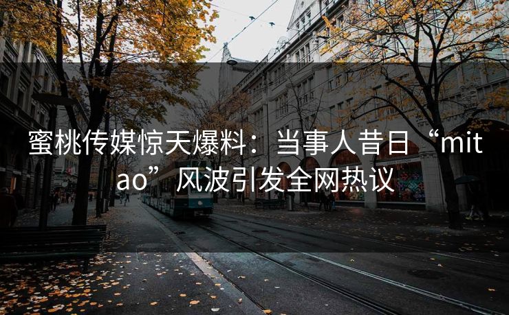 蜜桃传媒惊天爆料：当事人昔日“mitao”风波引发全网热议