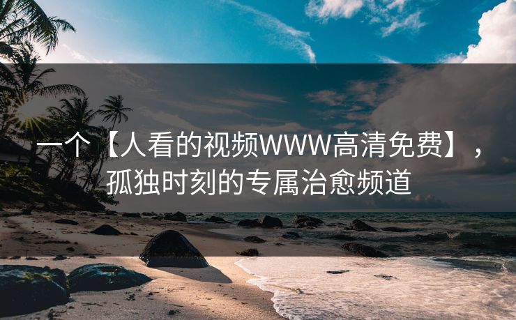 一个【人看的视频WWW高清免费】，孤独时刻的专属治愈频道