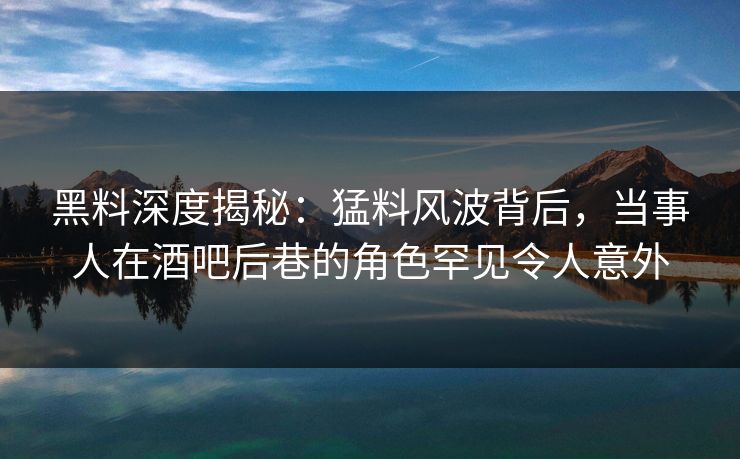 黑料深度揭秘:猛料风波背后,当事人在酒吧后巷的角色罕见令人意外 黑料深度揭秘:猛料风波背后,当事人在酒吧后巷的角色罕见令人意外