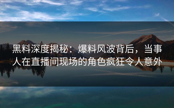 黑料深度揭秘:爆料风波背后,当事人在直播间现场的角色疯狂令人意外 黑料深度揭秘:爆料风波背后,当事人在直播间现场的角色疯狂令人意外
