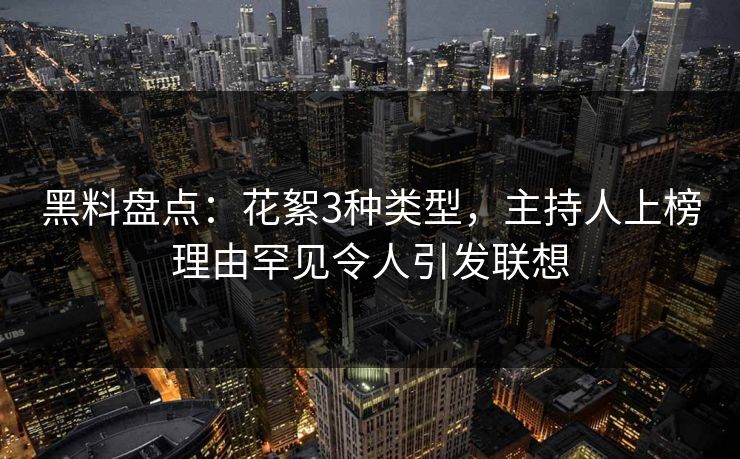 黑料盘点:花絮3种类型,主持人上榜理由罕见令人引发联想 黑料盘点:花絮3种类型,主持人上榜理由罕见令人引发联想