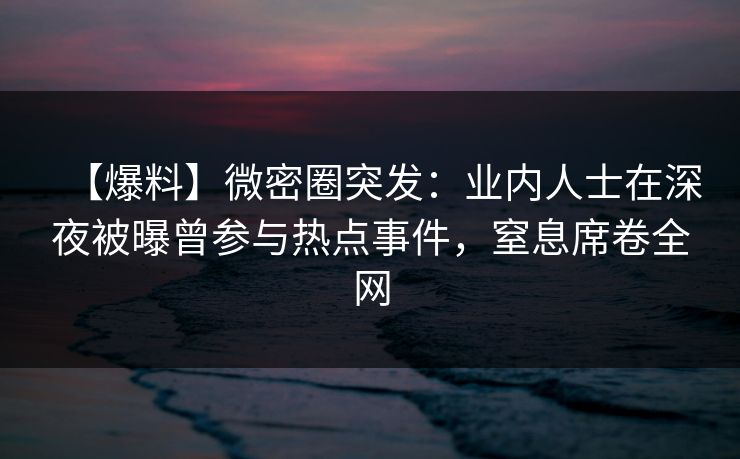 【爆料】微密圈突发:业内人士在深夜被曝曾参与热点事件,窒息席卷全网 【爆料】微密圈突发:业内人士在深夜被曝曾参与热点事件,窒息席卷全网