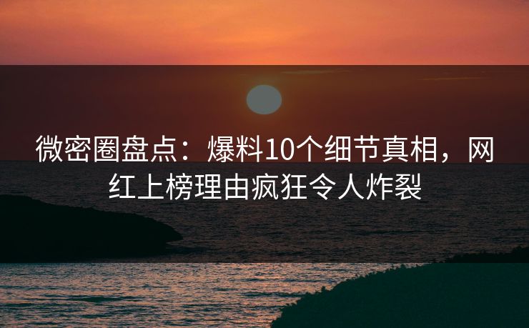 微密圈盘点:爆料10个细节真相,网红上榜理由疯狂令人炸裂 微密圈盘点:爆料10个细节真相,网红上榜理由疯狂令人炸裂