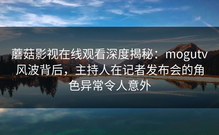蘑菇影视在线观看深度揭秘:mogutv风波背后,主持人在记者发布会的角色异常令人意外 蘑菇影视在线观看深度揭秘:mogutv风波背后,主持人在记者发布会的角色异常令人意外