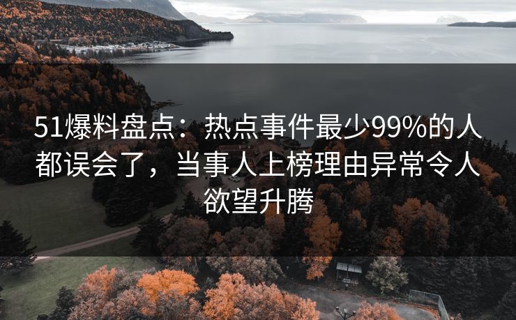 51爆料盘点:热点事件最少99%的人都误会了,当事人上榜理由异常令人欲望升腾 51爆料盘点:热点事件最少99%的人都误会了,当事人上榜理由异常令人欲望升腾