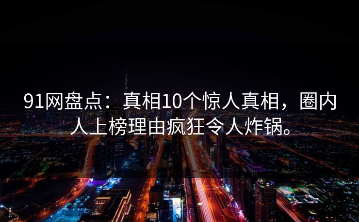 91网盘点：真相10个惊人真相，圈内人上榜理由疯狂令人炸锅。