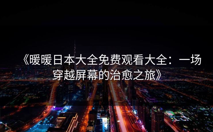《暖暖日本大全免费观看大全:一场穿越屏幕的治愈之旅》 《暖暖日本大全免费观看大全:一场穿越屏幕的治愈之旅》