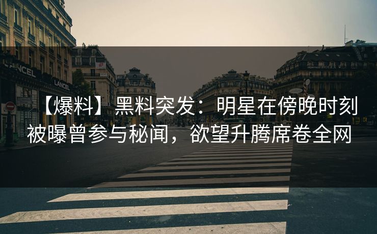 【爆料】黑料突发:明星在傍晚时刻被曝曾参与秘闻,欲望升腾席卷全网 【爆料】黑料突发:明星在傍晚时刻被曝曾参与秘闻,欲望升腾席卷全网