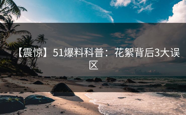 【震惊】51爆料科普:花絮背后3大误区 【震惊】51爆料科普:花絮背后3大误区