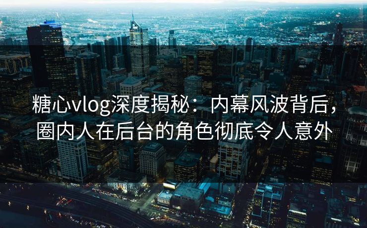 糖心vlog深度揭秘:内幕风波背后,圈内人在后台的角色彻底令人意外 糖心vlog深度揭秘:内幕风波背后,圈内人在后台的角色彻底令人意外