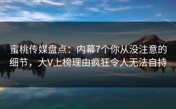 蜜桃传媒盘点:内幕7个你从没注意的细节,大V上榜理由疯狂令人无法自持 蜜桃传媒盘点:内幕7个你从没注意的细节,大V上榜理由疯狂令人无法自持