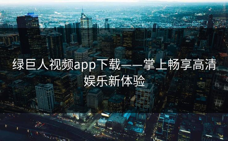 绿巨人视频app下载——掌上畅享高清娱乐新体验 绿巨人视频app下载——掌上畅享高清娱乐新体验