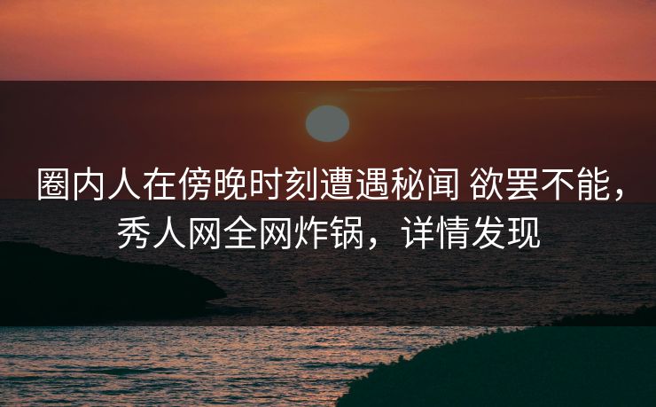 圈内人在傍晚时刻遭遇秘闻 欲罢不能,秀人网全网炸锅,详情发现 圈内人在傍晚时刻遭遇秘闻 欲罢不能,秀人网全网炸锅,详情发现