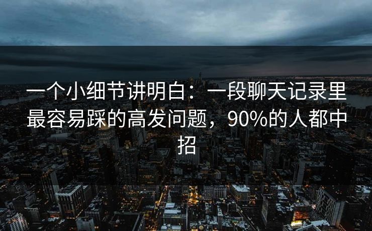 一个小细节讲明白：一段聊天记录里最容易踩的高发问题，90%的人都中招