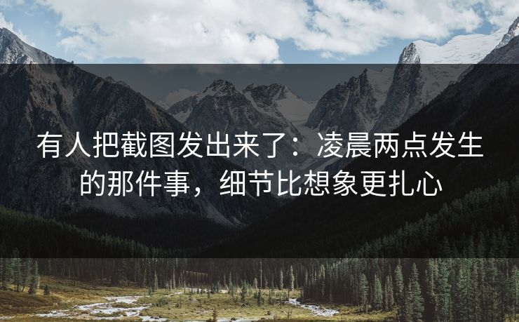 有人把截图发出来了：凌晨两点发生的那件事，细节比想象更扎心