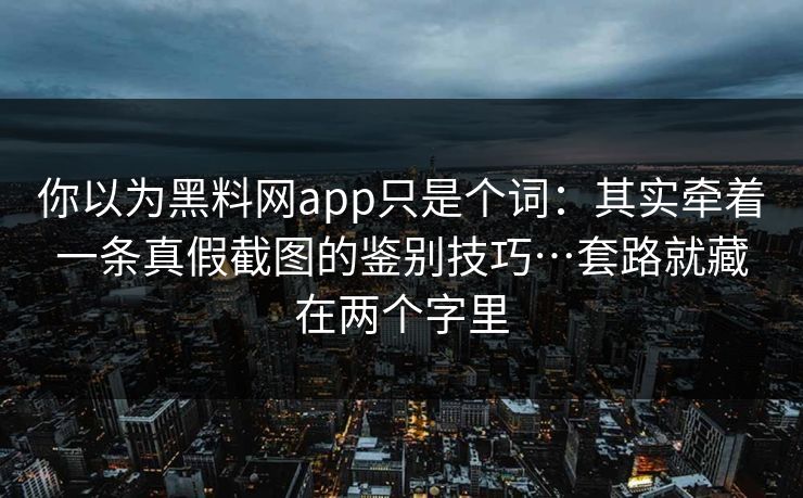 你以为黑料网app只是个词：其实牵着一条真假截图的鉴别技巧…套路就藏在两个字里