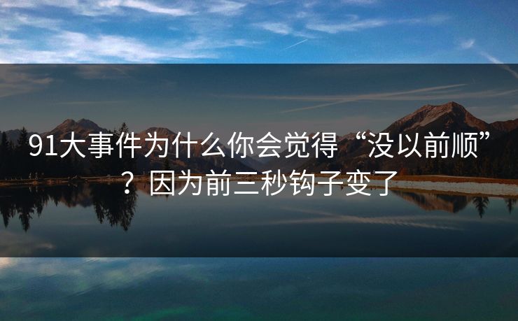 91大事件为什么你会觉得“没以前顺”?因为前三秒钩子变了 91大事件为什么你会觉得“没以前顺”?因为前三秒钩子变了