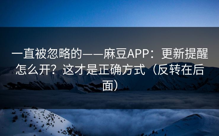 一直被忽略的——麻豆APP：更新提醒怎么开？这才是正确方式（反转在后面）
