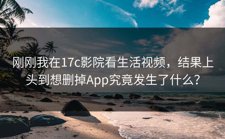 刚刚我在17c影院看生活视频,结果上头到想删掉App究竟发生了什么? 刚刚我在17c影院看生活视频,结果上头到想删掉App究竟发生了什么?
