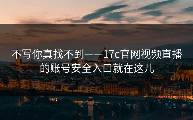 不写你真找不到——17c官网视频直播的账号安全入口就在这儿