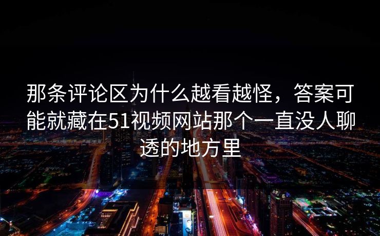 那条评论区为什么越看越怪,答案可能就藏在51视频网站那个一直没人聊透的地方里 那条评论区为什么越看越怪,答案可能就藏在51视频网站那个一直没人聊透的地方里