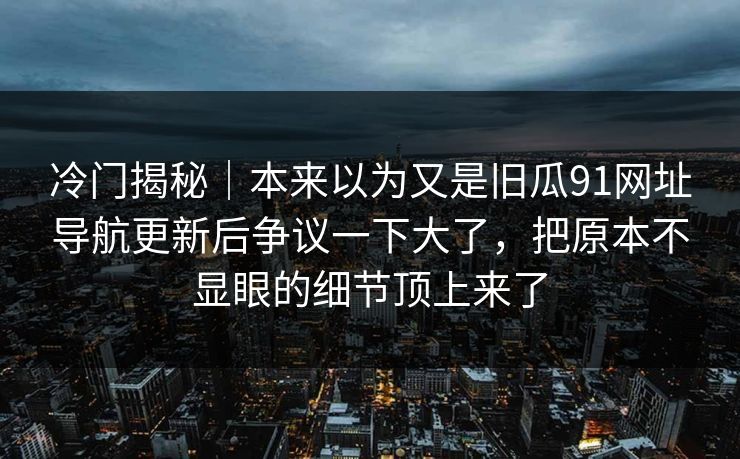 冷门揭秘|本来以为又是旧瓜91网址导航更新后争议一下大了,把原本不显眼的细节顶上来了 冷门揭秘|本来以为又是旧瓜91网址导航更新后争议一下大了,把原本不显眼的细节顶上来了